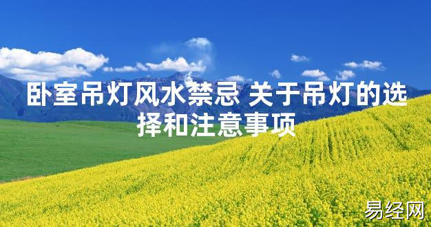 【2024最新风水】卧室吊灯风水禁忌 关于吊灯的选择和注意事项【好运风水】